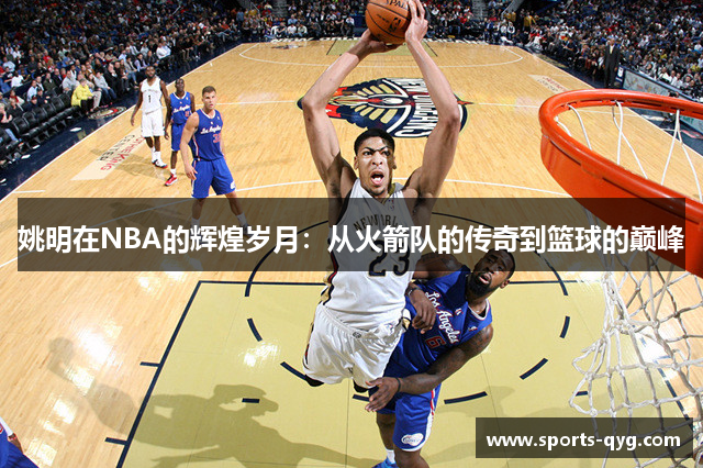 姚明在NBA的辉煌岁月：从火箭队的传奇到篮球的巅峰